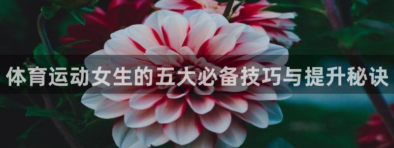 JJB竞技宝官网下载招商：体育运动女生的五大必备技巧