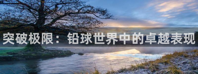 JJB竞技宝官网下载平台假的吗是真的吗吗：突破极限：