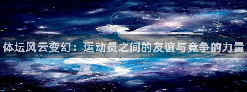 JJB竞技宝官网下载平台注册：体坛风云变幻：运动员之