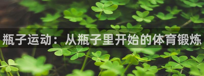 JJB竞技宝官网下载招商：瓶子运动：从瓶子里开始的体育锻炼