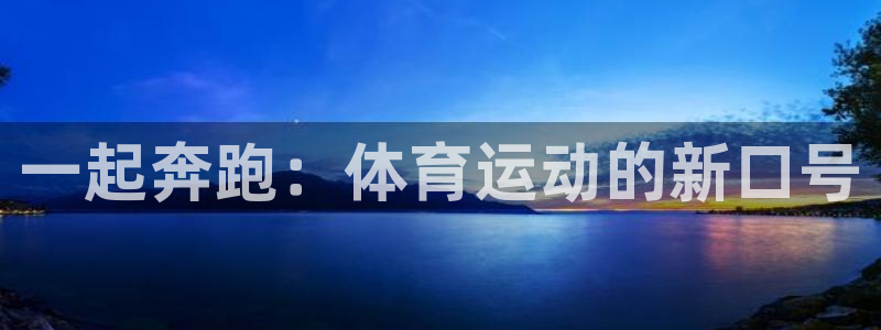 JJB竞技宝官方正版app集团官网首页网址：一起奔跑