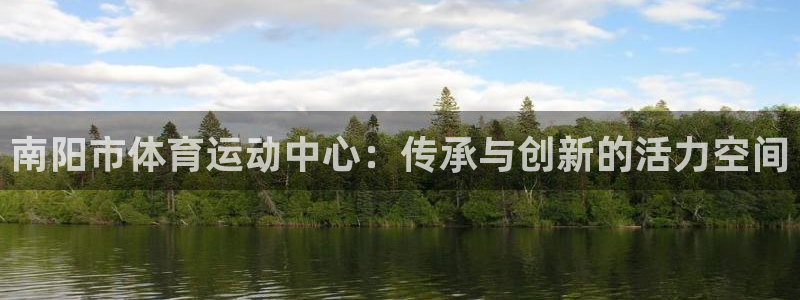 JJB竞技宝官方正版app官网：南阳市体育运动中心：传承与创