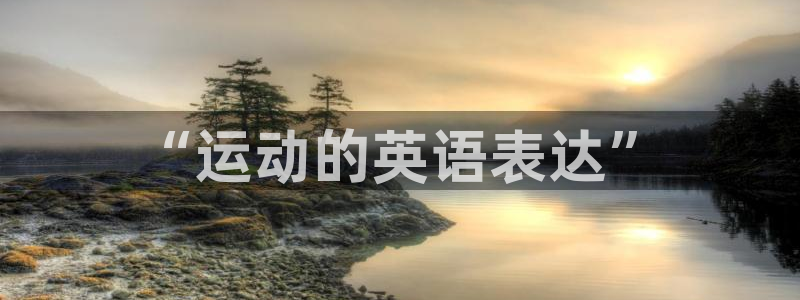 注册JJB竞技宝官方正版app：“运动的英语表达”