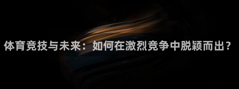 JJB竞技宝官方平台体育：体育竞技与未来：如何在激烈