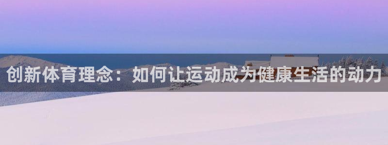JJB竞技宝官网下载平台假的吗是真的吗吗：创新体育理念：如何