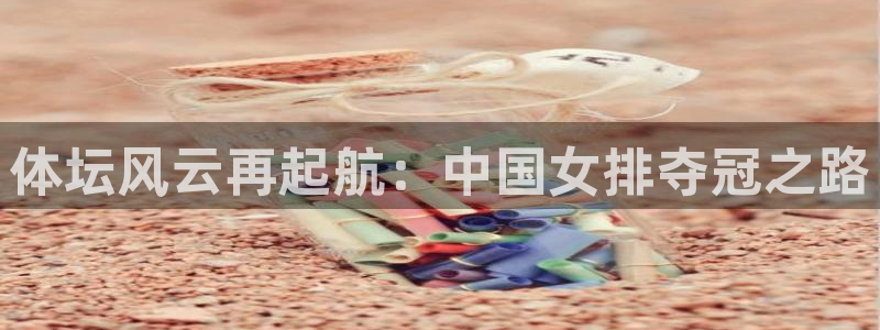 JJB竞技宝官方正版app集团：体坛风云再起航：中国女排夺冠