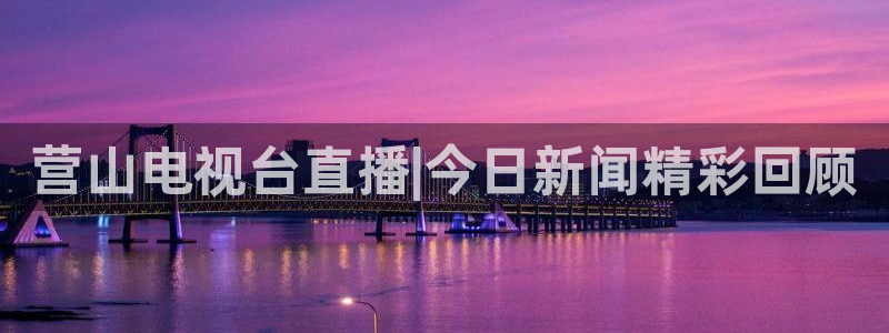 足球比赛柠檬直播：营山电视台直播|今日新闻精彩回顾