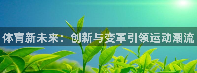 竞技宝可以提现吗搜hahabet：体育新未来：创新与变革引领