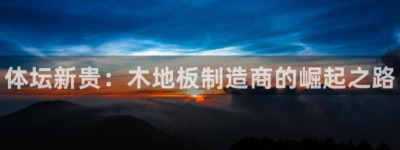 竞技宝平台怎么样可靠吗：体坛新贵：木地板制造商的崛起之路